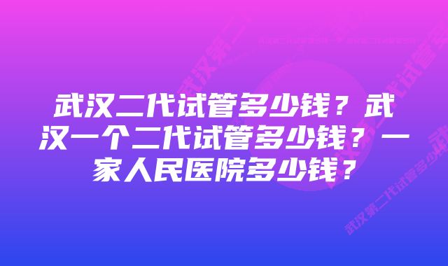 武汉二代试管多少钱？武汉一个二代试管多少钱？一家人民医院多少钱？