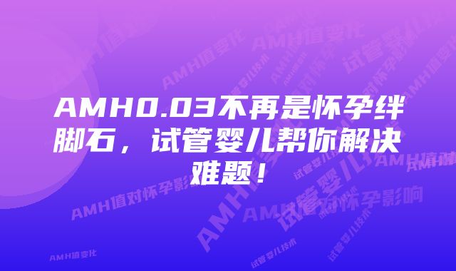 AMH0.03不再是怀孕绊脚石，试管婴儿帮你解决难题！