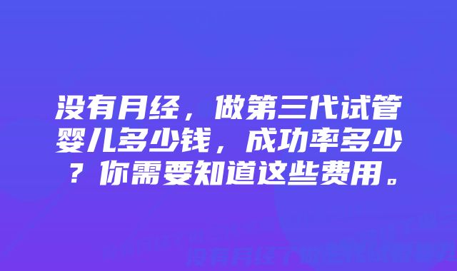 没有月经，做第三代试管婴儿多少钱，成功率多少？你需要知道这些费用。