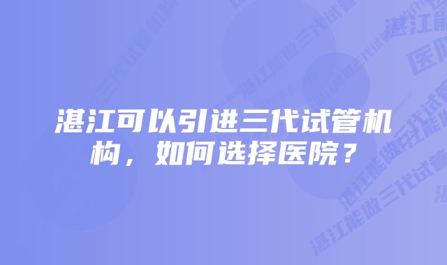 湛江可以引进三代试管机构，如何选择医院？