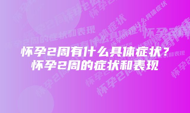 怀孕2周有什么具体症状？怀孕2周的症状和表现