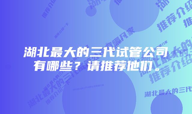 湖北最大的三代试管公司有哪些？请推荐他们。