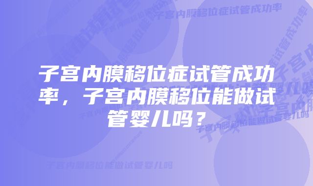 子宫内膜移位症试管成功率，子宫内膜移位能做试管婴儿吗？