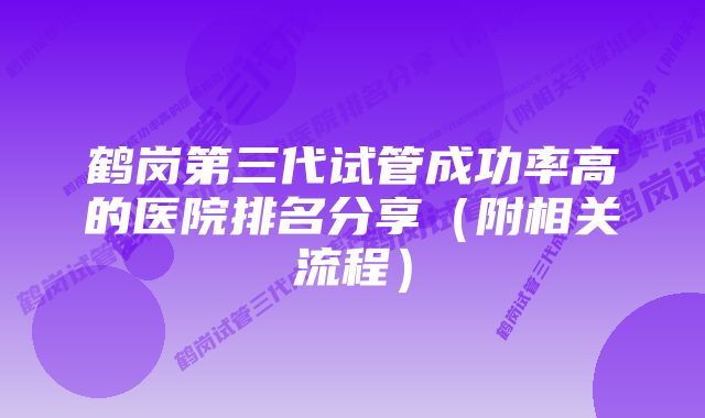 鹤岗第三代试管成功率高的医院排名分享（附相关流程）