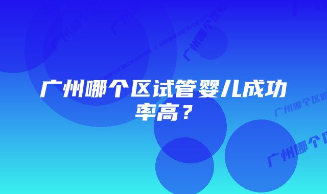 广州哪个区试管婴儿成功率高？