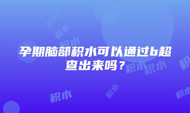 孕期脑部积水可以通过b超查出来吗？