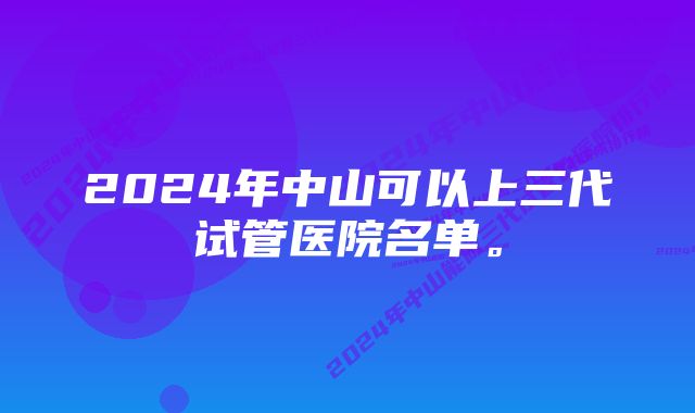 2024年中山可以上三代试管医院名单。