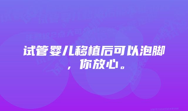 试管婴儿移植后可以泡脚，你放心。