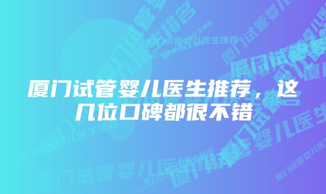 厦门试管婴儿医生推荐，这几位口碑都很不错