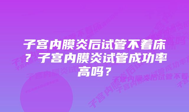 子宫内膜炎后试管不着床？子宫内膜炎试管成功率高吗？