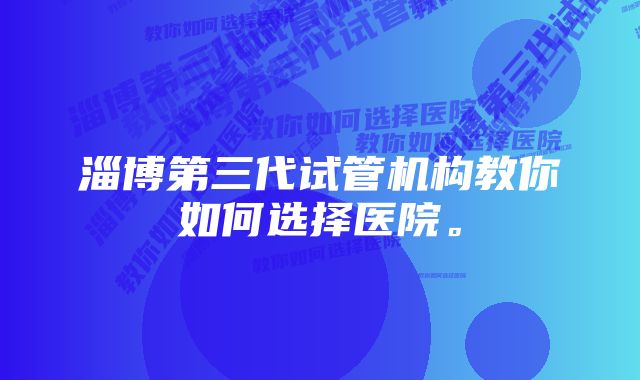 淄博第三代试管机构教你如何选择医院。