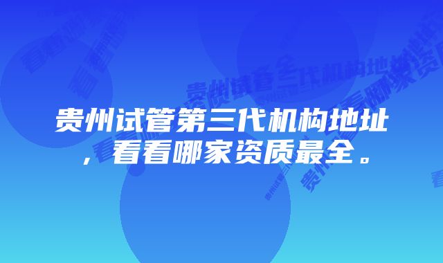 贵州试管第三代机构地址，看看哪家资质最全。