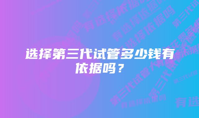 选择第三代试管多少钱有依据吗？