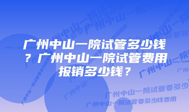 广州中山一院试管多少钱？广州中山一院试管费用报销多少钱？