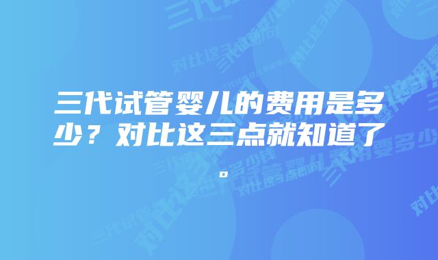 三代试管婴儿的费用是多少？对比这三点就知道了。