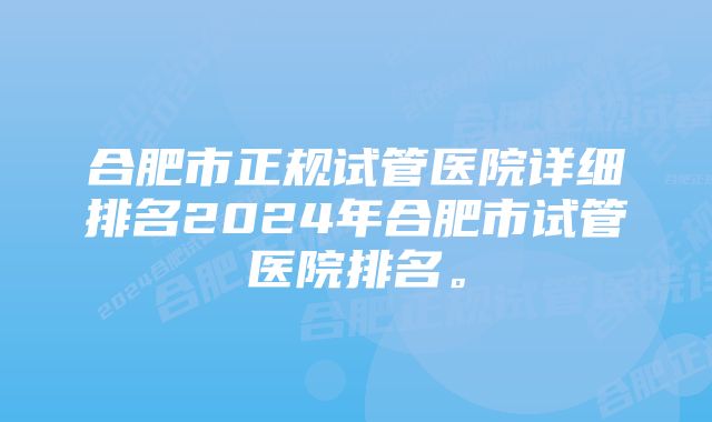 合肥市正规试管医院详细排名2024年合肥市试管医院排名。