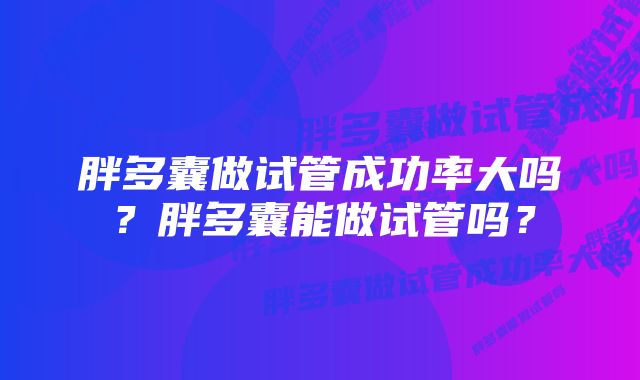 胖多囊做试管成功率大吗？胖多囊能做试管吗？