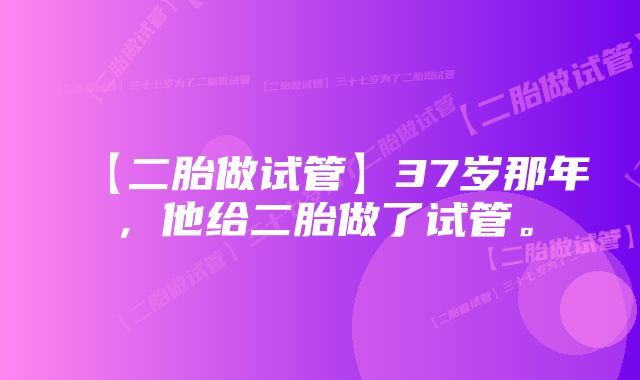 【二胎做试管】37岁那年，他给二胎做了试管。