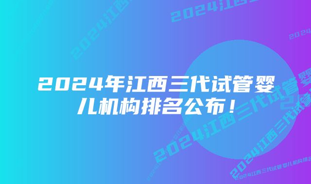 2024年江西三代试管婴儿机构排名公布！