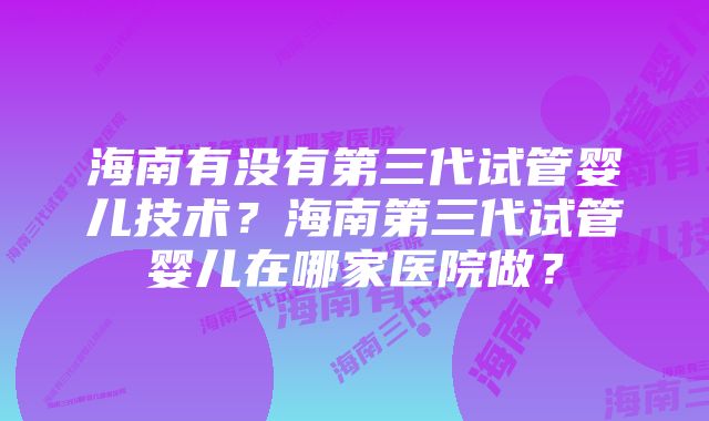 海南有没有第三代试管婴儿技术？海南第三代试管婴儿在哪家医院做？