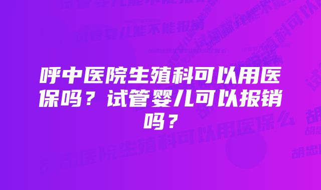 呼中医院生殖科可以用医保吗？试管婴儿可以报销吗？