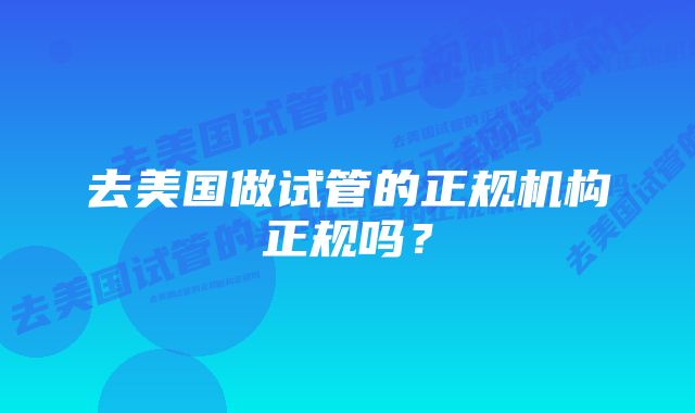 去美国做试管的正规机构正规吗？