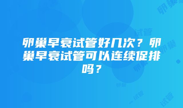 卵巢早衰试管好几次？卵巢早衰试管可以连续促排吗？