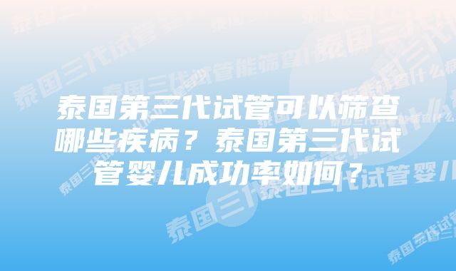 泰国第三代试管可以筛查哪些疾病？泰国第三代试管婴儿成功率如何？