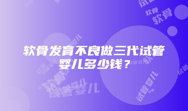 软骨发育不良做三代试管婴儿多少钱？