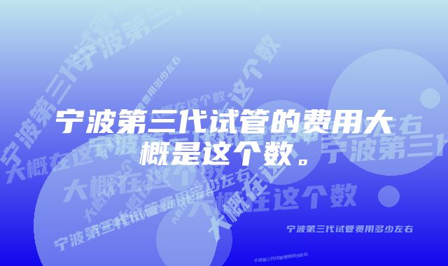 宁波第三代试管的费用大概是这个数。