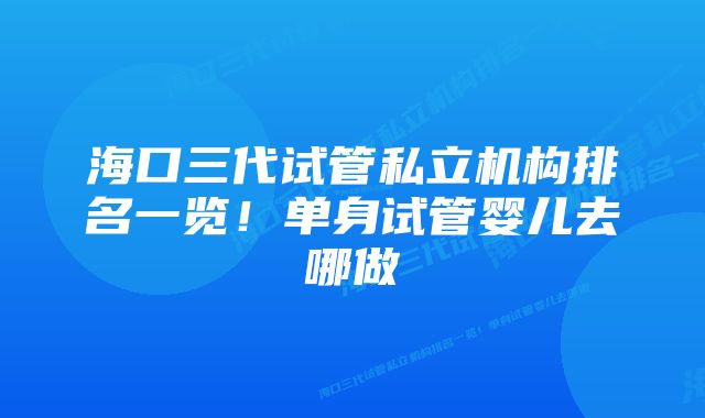 海口三代试管私立机构排名一览！单身试管婴儿去哪做