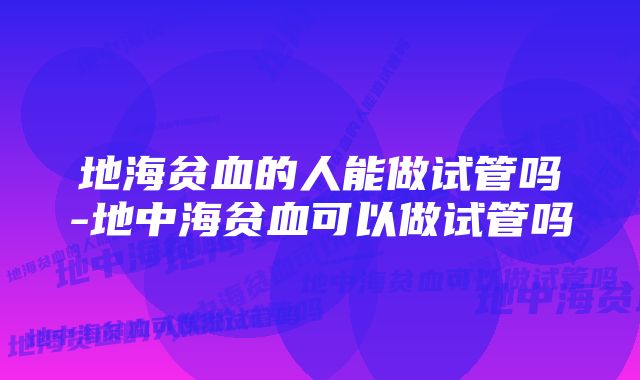 地海贫血的人能做试管吗-地中海贫血可以做试管吗