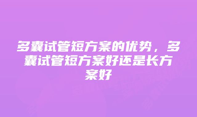 多囊试管短方案的优势，多囊试管短方案好还是长方案好