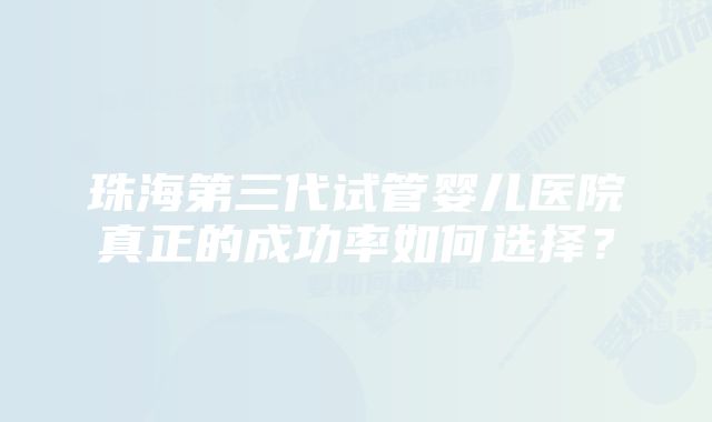 珠海第三代试管婴儿医院真正的成功率如何选择？