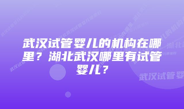 武汉试管婴儿的机构在哪里？湖北武汉哪里有试管婴儿？