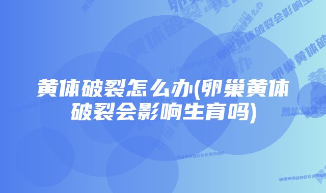 黄体破裂怎么办(卵巢黄体破裂会影响生育吗)