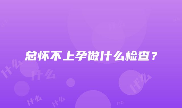 总怀不上孕做什么检查？