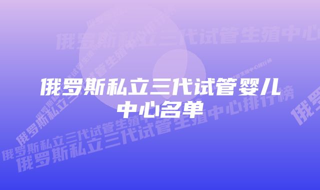 俄罗斯私立三代试管婴儿中心名单