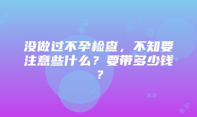 没做过不孕检查，不知要注意些什么？要带多少钱？