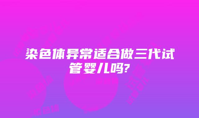 染色体异常适合做三代试管婴儿吗?