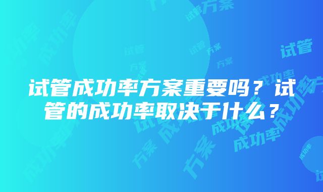 试管成功率方案重要吗？试管的成功率取决于什么？