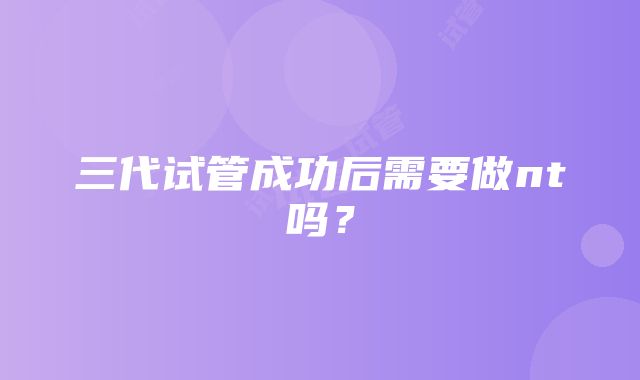 三代试管成功后需要做nt吗？