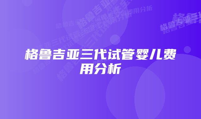 格鲁吉亚三代试管婴儿费用分析