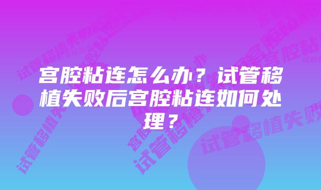 宫腔粘连怎么办？试管移植失败后宫腔粘连如何处理？