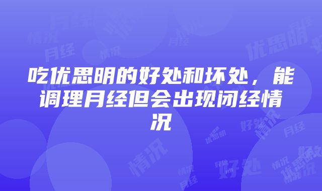 吃优思明的好处和坏处，能调理月经但会出现闭经情况