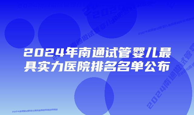 2024年南通试管婴儿最具实力医院排名名单公布