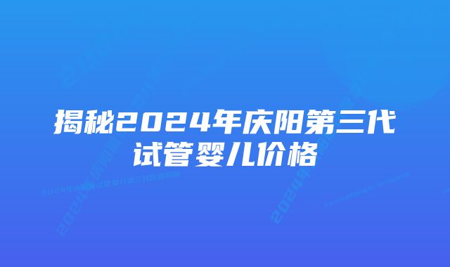 揭秘2024年庆阳第三代试管婴儿价格