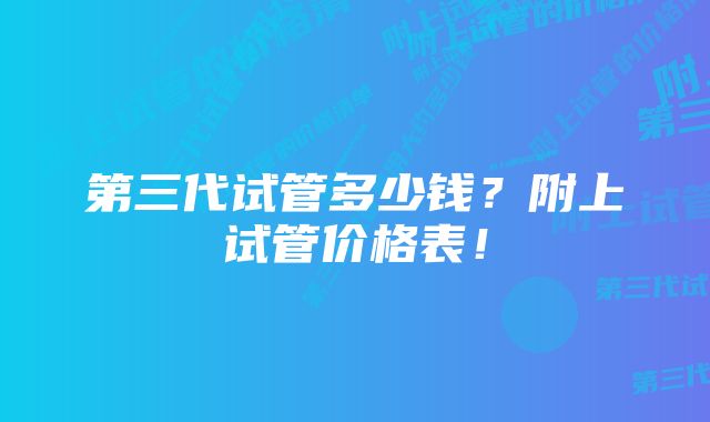 第三代试管多少钱？附上试管价格表！