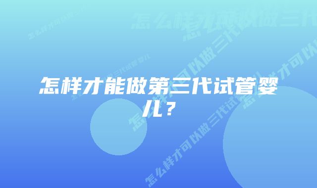 怎样才能做第三代试管婴儿？