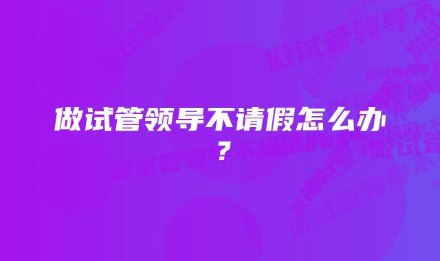 做试管领导不请假怎么办？